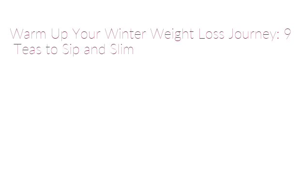 Warm Up Your Winter Weight Loss Journey: 9 Teas to Sip and Slim – WKUF ...